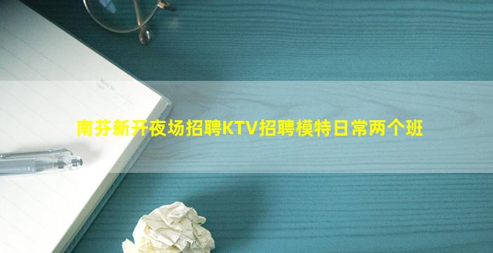 南芬新开夜场招聘KTV招聘模特日常两个班