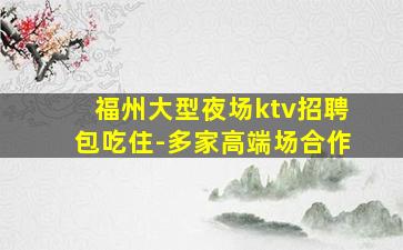 福州大型夜场ktv招聘包吃住-多家高端场合作
